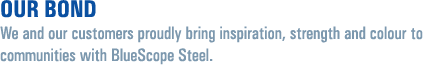 Our Bond - we and our customers proudly bring inspiration, strength and colour to communities wih BlueScope Steel