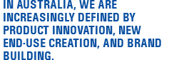 In Australia we are increasingly defined by product innovation, new end-use creation, and brand building